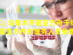 🌿 乌鲁木齐诺亚方舟干细胞（成都诺亚方舟对医务人员免费吗）